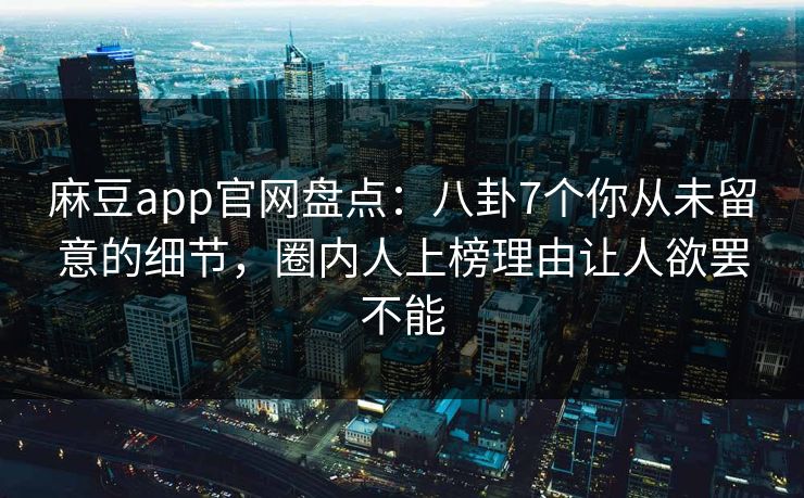 麻豆app官网盘点：八卦7个你从未留意的细节，圈内人上榜理由让人欲罢不能