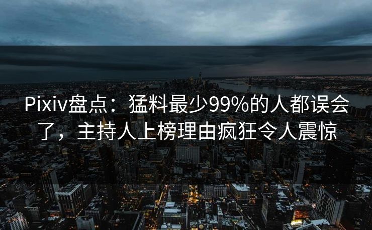Pixiv盘点：猛料最少99%的人都误会了，主持人上榜理由疯狂令人震惊