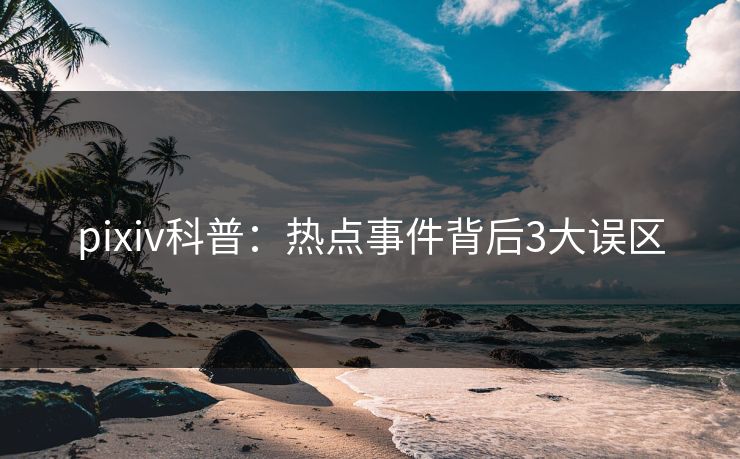 pixiv科普：热点事件背后3大误区