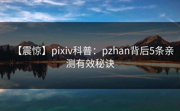 【震惊】pixiv科普：pzhan背后5条亲测有效秘诀