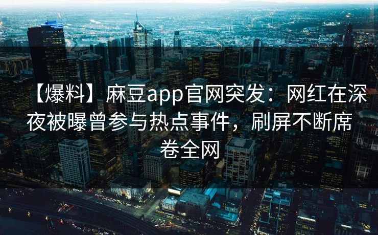 【爆料】麻豆app官网突发：网红在深夜被曝曾参与热点事件，刷屏不断席卷全网