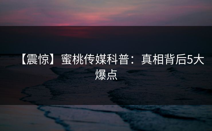 【震惊】蜜桃传媒科普：真相背后5大爆点