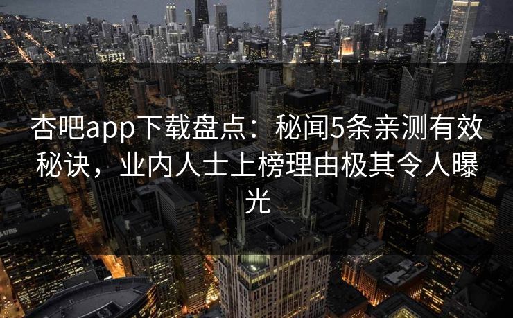 杏吧app下载盘点：秘闻5条亲测有效秘诀，业内人士上榜理由极其令人曝光