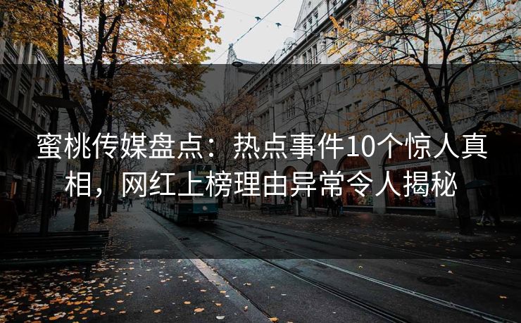蜜桃传媒盘点：热点事件10个惊人真相，网红上榜理由异常令人揭秘