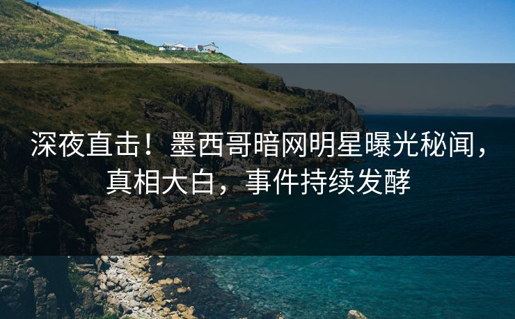 深夜直击！墨西哥暗网明星曝光秘闻，真相大白，事件持续发酵