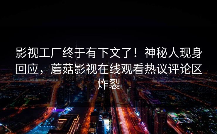 影视工厂终于有下文了！神秘人现身回应，蘑菇影视在线观看热议评论区炸裂