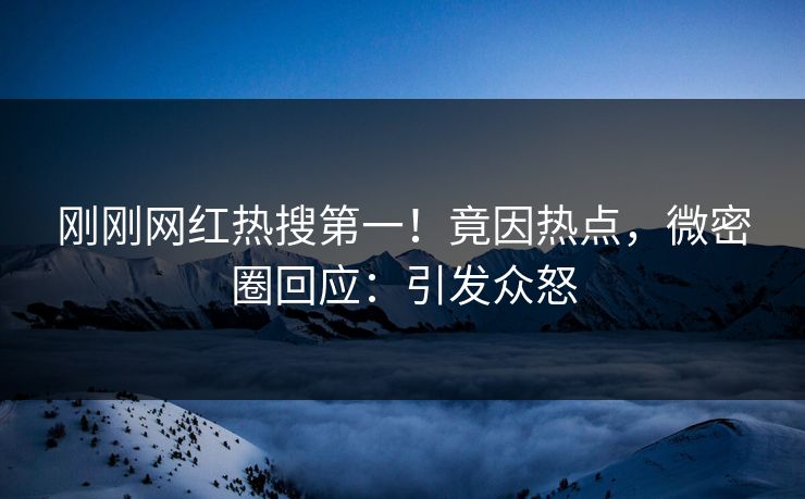 刚刚网红热搜第一！竟因热点，微密圈回应：引发众怒
