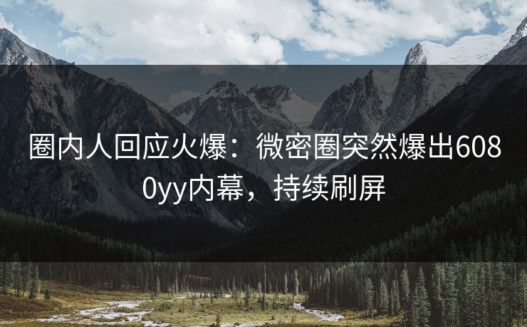 圈内人回应火爆：微密圈突然爆出6080yy内幕，持续刷屏
