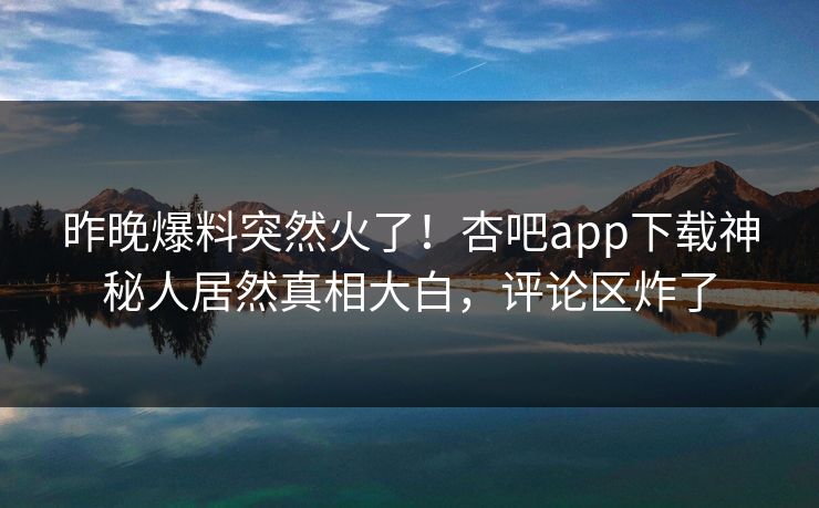 昨晚爆料突然火了！杏吧app下载神秘人居然真相大白，评论区炸了