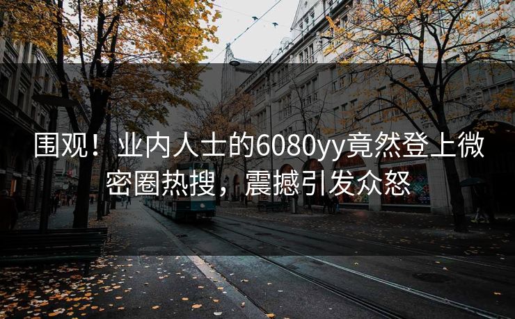 围观！业内人士的6080yy竟然登上微密圈热搜，震撼引发众怒