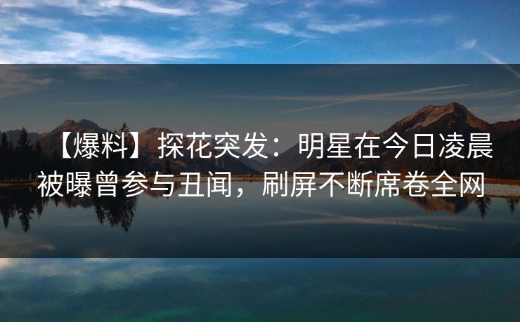 【爆料】探花突发：明星在今日凌晨被曝曾参与丑闻，刷屏不断席卷全网