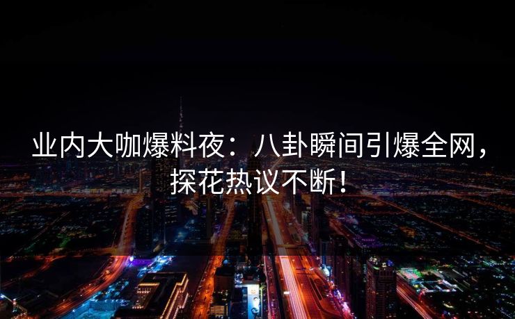 业内大咖爆料夜：八卦瞬间引爆全网，探花热议不断！
