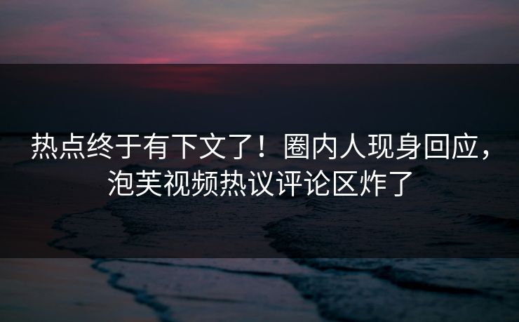 热点终于有下文了！圈内人现身回应，泡芙视频热议评论区炸了