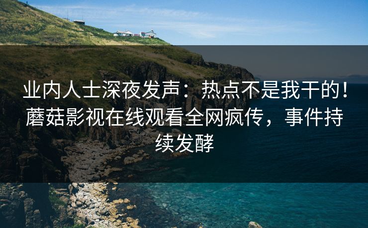 业内人士深夜发声：热点不是我干的！蘑菇影视在线观看全网疯传，事件持续发酵
