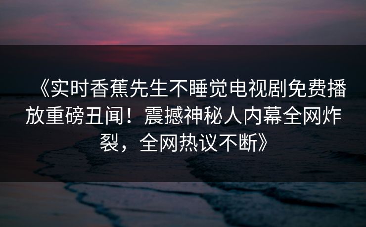 《实时香蕉先生不睡觉电视剧免费播放重磅丑闻！震撼神秘人内幕全网炸裂，全网热议不断》