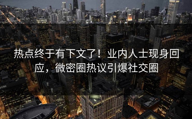 热点终于有下文了！业内人士现身回应，微密圈热议引爆社交圈