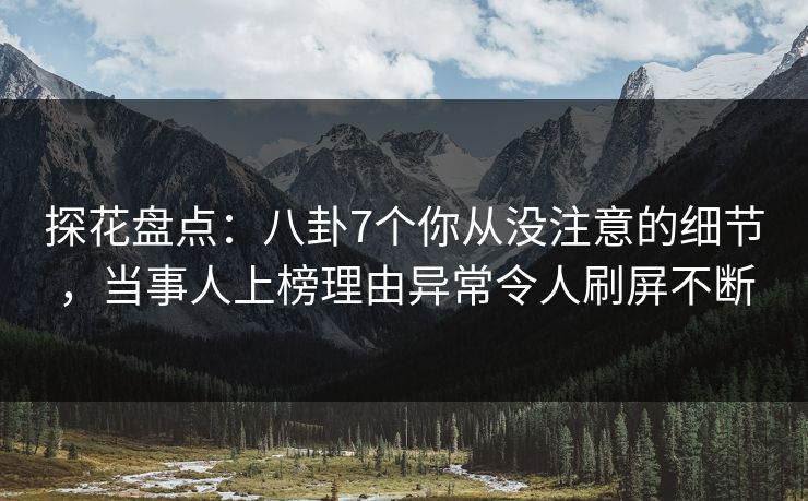 探花盘点：八卦7个你从没注意的细节，当事人上榜理由异常令人刷屏不断