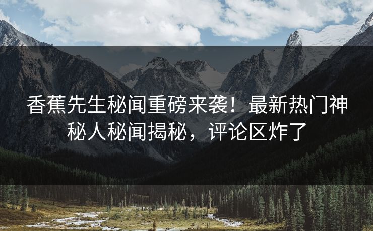 香蕉先生秘闻重磅来袭！最新热门神秘人秘闻揭秘，评论区炸了