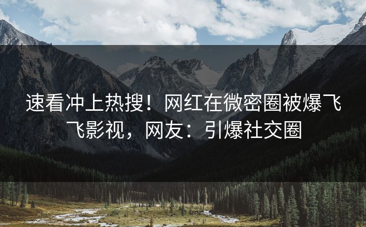 速看冲上热搜！网红在微密圈被爆飞飞影视，网友：引爆社交圈