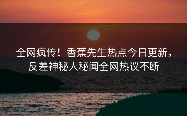 全网疯传！香蕉先生热点今日更新，反差神秘人秘闻全网热议不断
