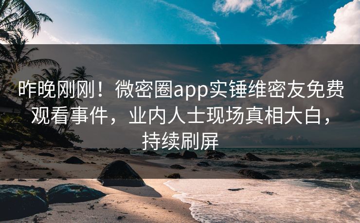 昨晚刚刚!微密圈app实锤维密友免费观看事件,业内人士现场真相大白,持续刷屏 昨晚刚刚!微密圈app实锤维密友免费观看事件,业内人士现场真相大白,持续刷屏