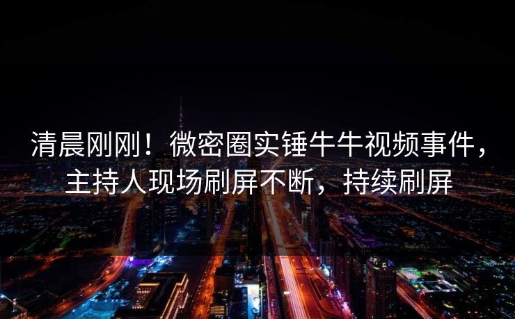 清晨刚刚!微密圈实锤牛牛视频事件,主持人现场刷屏不断,持续刷屏 清晨刚刚!微密圈实锤牛牛视频事件,主持人现场刷屏不断,持续刷屏