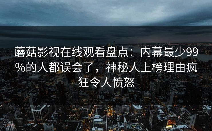 蘑菇影视在线观看盘点：内幕最少99%的人都误会了，神秘人上榜理由疯狂令人愤怒
