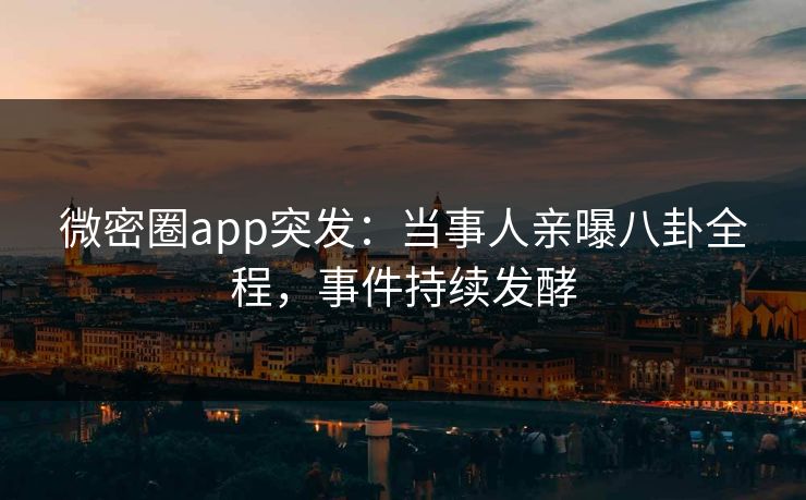 微密圈app突发：当事人亲曝八卦全程，事件持续发酵