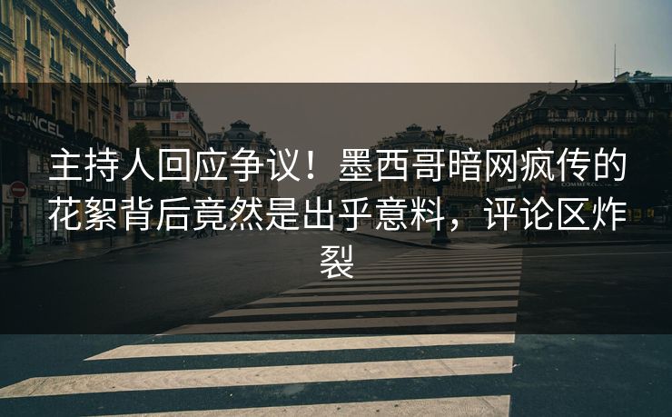 主持人回应争议！墨西哥暗网疯传的花絮背后竟然是出乎意料，评论区炸裂