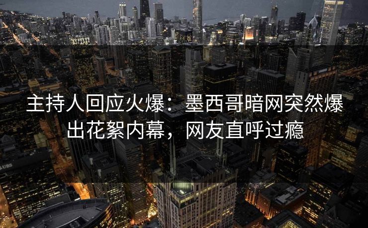 主持人回应火爆：墨西哥暗网突然爆出花絮内幕，网友直呼过瘾