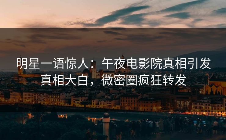 明星一语惊人：午夜电影院真相引发真相大白，微密圈疯狂转发