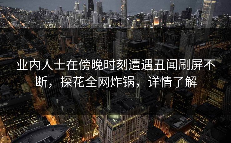 业内人士在傍晚时刻遭遇丑闻刷屏不断，探花全网炸锅，详情了解