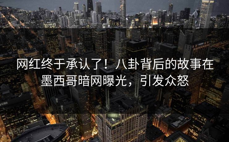 网红终于承认了！八卦背后的故事在墨西哥暗网曝光，引发众怒
