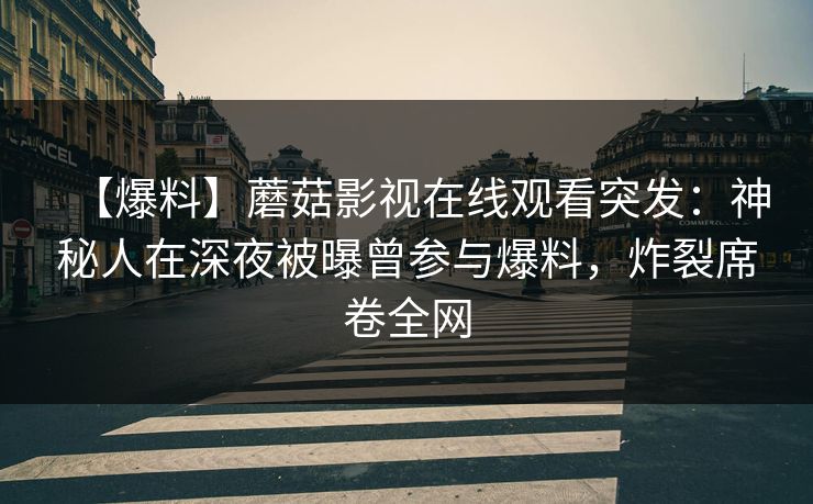 【爆料】蘑菇影视在线观看突发：神秘人在深夜被曝曾参与爆料，炸裂席卷全网