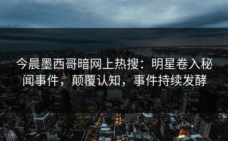 今晨墨西哥暗网上热搜：明星卷入秘闻事件，颠覆认知，事件持续发酵