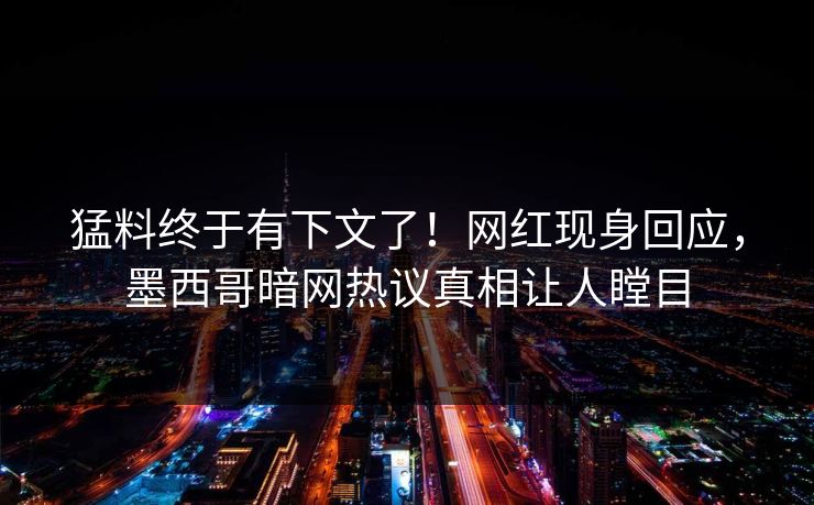 猛料终于有下文了！网红现身回应，墨西哥暗网热议真相让人瞠目