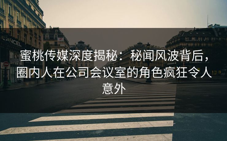 蜜桃传媒深度揭秘:秘闻风波背后,圈内人在公司会议室的角色疯狂令人意外 蜜桃传媒深度揭秘:秘闻风波背后,圈内人在公司会议室的角色疯狂令人意外