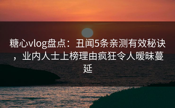 糖心vlog盘点:丑闻5条亲测有效秘诀,业内人士上榜理由疯狂令人暧昧蔓延 糖心vlog盘点:丑闻5条亲测有效秘诀,业内人士上榜理由疯狂令人暧昧蔓延