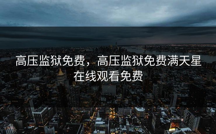 高压监狱免费，高压监狱免费满天星在线观看免费