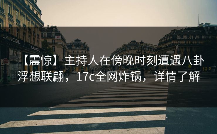 【震惊】主持人在傍晚时刻遭遇八卦 浮想联翩，17c全网炸锅，详情了解