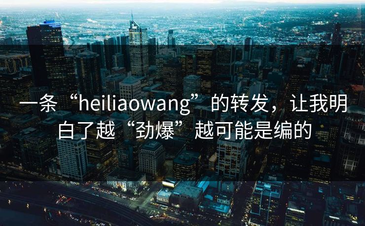 一条“heiliaowang”的转发，让我明白了越“劲爆”越可能是编的