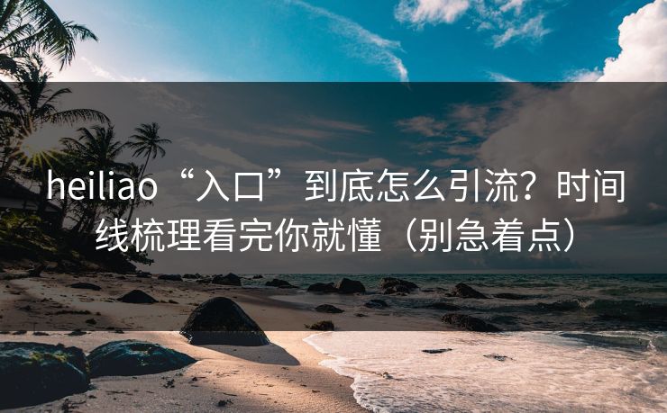 heiliao“入口”到底怎么引流？时间线梳理看完你就懂（别急着点）