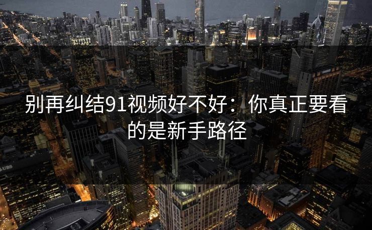 别再纠结91视频好不好：你真正要看的是新手路径