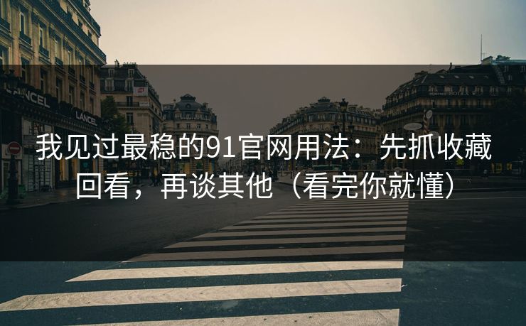 我见过最稳的91官网用法：先抓收藏回看，再谈其他（看完你就懂）