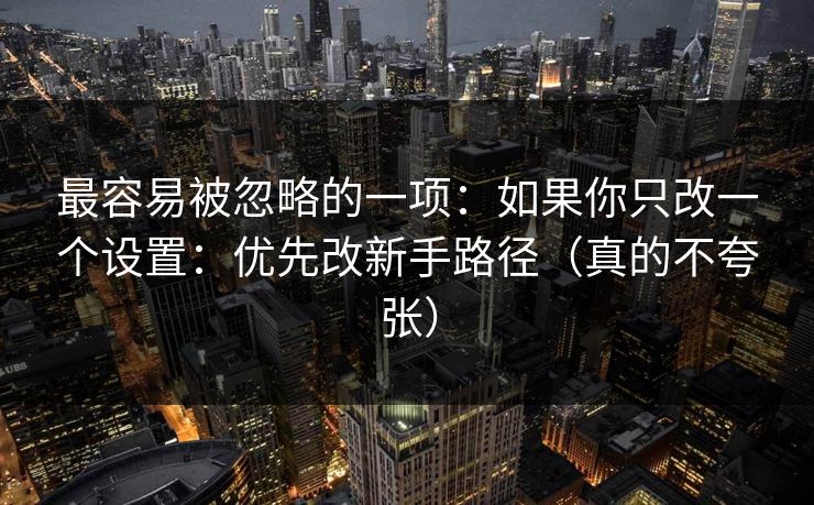 最容易被忽略的一项：如果你只改一个设置：优先改新手路径（真的不夸张）