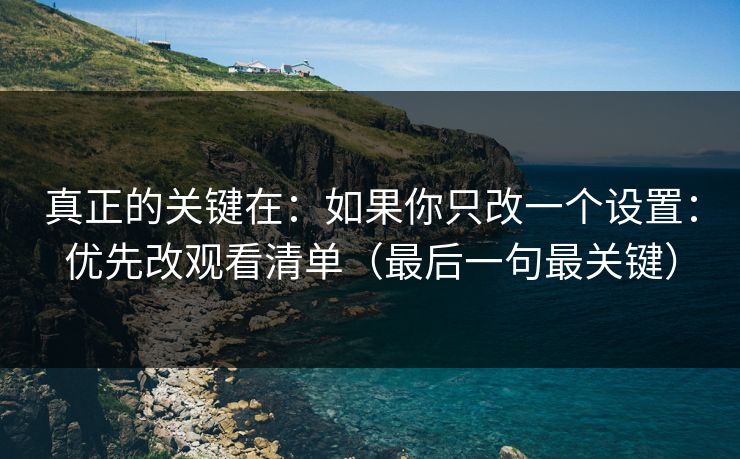 真正的关键在：如果你只改一个设置：优先改观看清单（最后一句最关键）