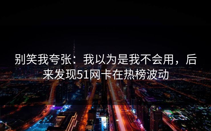 别笑我夸张：我以为是我不会用，后来发现51网卡在热榜波动
