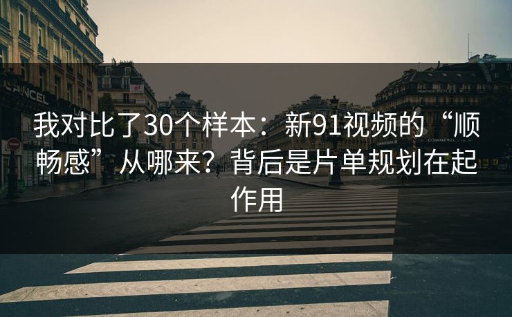 我对比了30个样本：新91视频的“顺畅感”从哪来？背后是片单规划在起作用