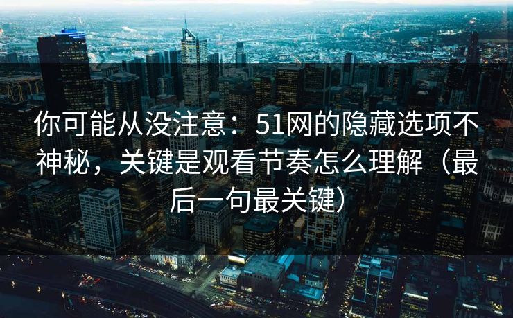 你可能从没注意：51网的隐藏选项不神秘，关键是观看节奏怎么理解（最后一句最关键）