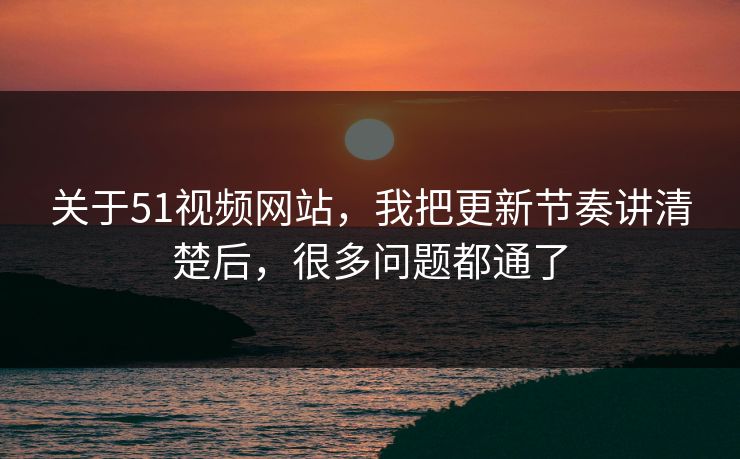 关于51视频网站，我把更新节奏讲清楚后，很多问题都通了